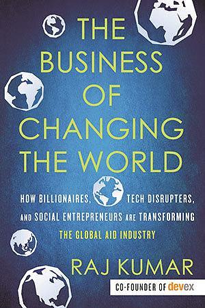 The Business of Changing the World: How Billionaires, Tech Disrupters, and Social Entrepreneurs Are Transforming theGlobal Aid Industry by Raj Kumar, Raj Kumar
