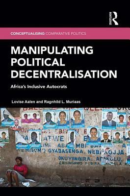 Manipulating Political Decentralisation: Africa's Inclusive Autocrats by Lovise Aalen, Ragnhild L. Muriaas