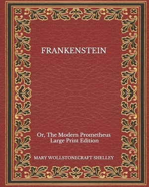 Frankenstein: Or, The Modern Prometheus - Large Print Edition by Mary Shelley