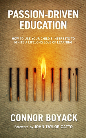 Passion-Driven Education: How to Use Your Child's Interests to Ignite a Lifelong Love of Learning by Connor Boyack, John Taylor Gatto