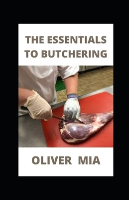 The Essentials To Butchering: Guide to Humane Slaughtering and Butchering by Oliver Mia