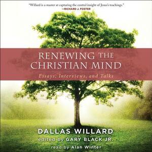 Renewing the Christian Mind: Essays, Interviews, and Talks by Gary Black, Dallas Willard