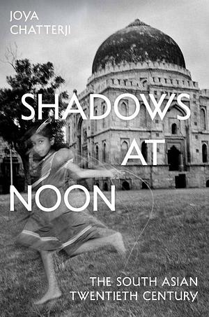 Shadows at Noon: The South Asian Twentieth Century by Joya Chatterji