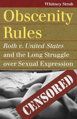 Obscenity Rules: Roth v. United States and the Long Struggle Over Sexual Expression by Whitney Strub