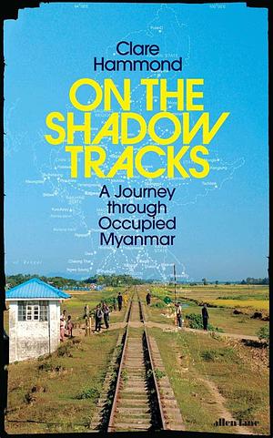 On the Shadow Tracks: A Journey Through Occupied Myanmar by Clare Hammond