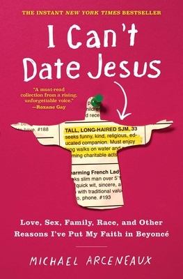 I Can't Date Jesus: Love, Sex, Family, Race, and Other Reasons I've Put My Faith in Beyoncé by Michael Arceneaux