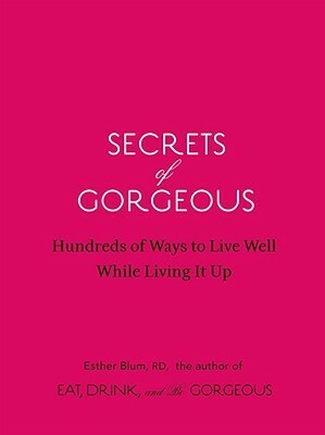 Secrets of Gorgeous: Hundreds of Ways to Live Well While Living It Up by Esther Blum