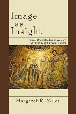 Image as Insight: Visual Understanding in Western Christianity and Secular Culture by Margaret R. Miles