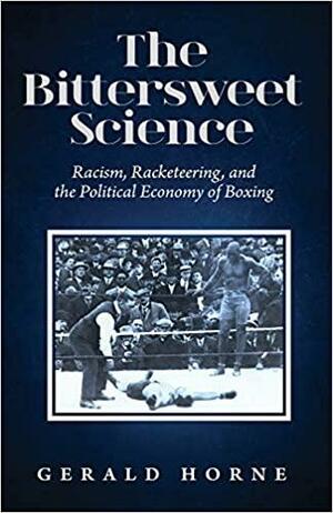 The Bittersweet Science: Racism, Racketeering and the Political Economy of Boxing by Gerald Horne