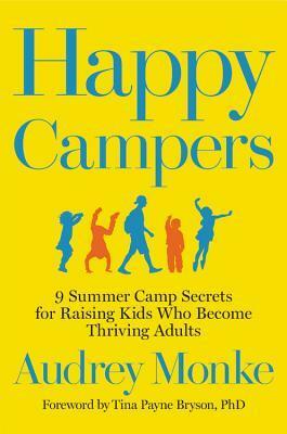 Happy Campers: 9 Summer Camp Secrets for Raising Kids Who Become Thriving Adults by Audrey Monke, Tina Payne Bryson