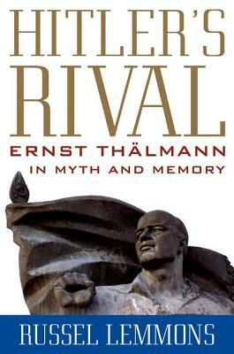 Hitler's Rival: Ernst Thälmann in Myth and Memory by Russel Lemmons