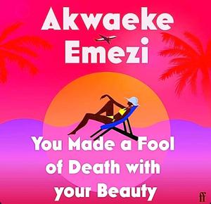 You Made a Fool of Death with Your Beauty by Akwaeke Emezi