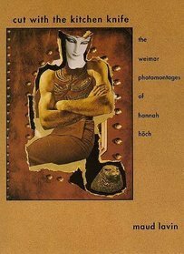 Cut With The Kitchen Knife: The Weimar Photomontages Of Hannah Höch by Maud Lavin