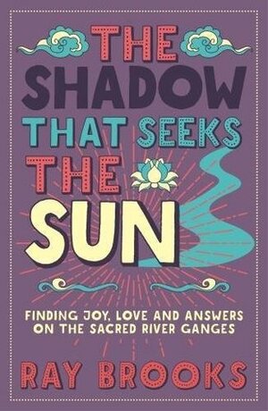 The Shadow that Seeks the Sun: Finding Joy, Love and Answers on the Sacred River Ganges by Ray Brooks