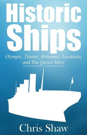 Historic Ships: Olympic, Titanic, Britannic, Lusitania, and the Queen Mary by Chris Shaw
