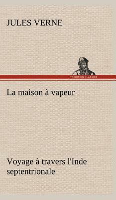 La Maison À Vapeur Voyage À Travers l'Inde Septentrionale by Jules Verne