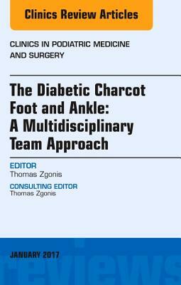 The Diabetic Charcot Foot and Ankle: A Multidisciplinary Team Approach, an Issue of Clinics in Podiatric Medicine and Surgery, Volume 34-1 by Thomas Zgonis