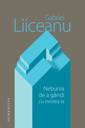 Nebunia de a gândi cu mintea ta by Gabriel Liiceanu