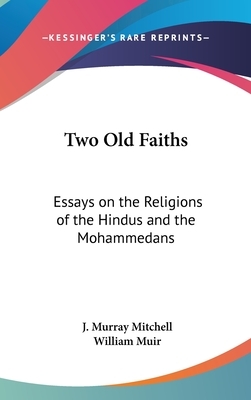 Two Old Faiths: Essays on the Religions of the Hindus and the Mohammedans by William Muir, J. Murray Mitchell