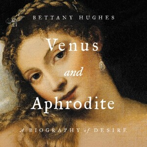 Venus and Aphrodite: A Biography of Desire by Bettany Hughes