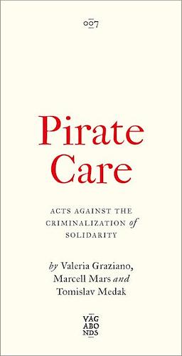 Pirate Care: Acts Against the Criminalization of Solidarity by Marcell Mars, Valeria Graziano, Tomislav Medak