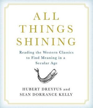 All Things Shining: Reading the Western Classics to Find Meaning in a Secular Age by Sean Dorrance Kelly, Hubert Dreyfus