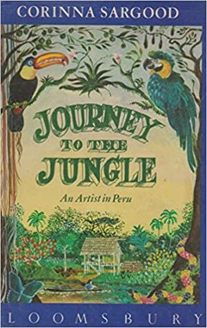 Journey to the Jungle: An Artist in Peru by Corinna Sargood