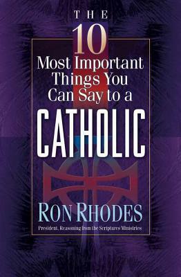 The 10 Most Important Things You Can Say to a Catholic by Ron Rhodes