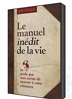 Le Manuel Inédit De La Vie: Le Guide Que Vous Auriez Dû Recevoir À Votre Naissance by Joe Vitale