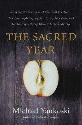 The Sacred Year: Mapping the Soulscape of Spiritual Practice -- How Contemplating Apples, Living in a Cave, and Befriending a Dying Wom by Mike Yankoski