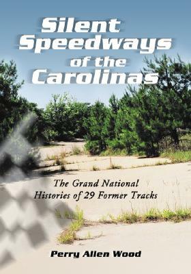 Silent Speedways of the Carolinas: The Grand National Histories of 29 Former Tracks by Perry Allen Wood