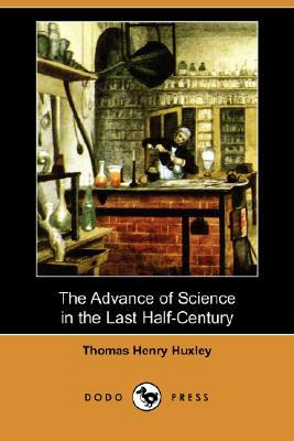 The Advance of Science in the Last Half-Century (Dodo Press) by Thomas Henry Huxley
