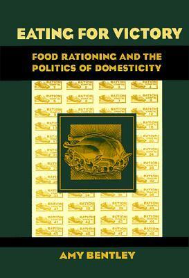 Eating for Victory: Food Rationing and the Politics of Domesticity by Amy Bentley