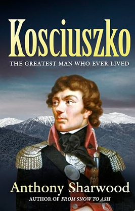 Kosciuszko: The incredible life of the man behind the mountain by Anthony Sharwood