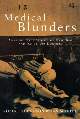 Medical Blunders: Amazing True Stories of Mad, Bad, and Dangerous Doctors by Ian Schott, Robert Youngson