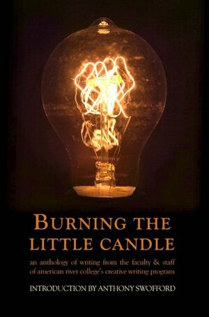 Burning the Little Candle: An Anthology of Writing from the Faculty & Staff of American River College's Creative Writing Program by Emily Wallis Hughs, Christian Kiefer, John Bell, Jason Sinclair Long, Michael Spurgeon, Lois Ann Abraham, Anthony Swofford, Michael Angelone, Shane Lipscomb, Aaron Bradford, Harold Schneider, Traci Gourdine