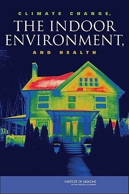 Climate Change, the Indoor Environment, and Health by Committee on the Effect of Climate Chang, Institute of Medicine, Board on Population Health and Public He