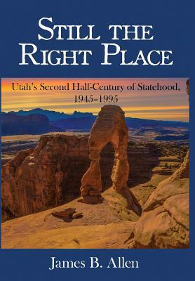 Still The Right Place: Utah's Second Half-Century of Statehood, 1945 - 1995 by James B. Allen