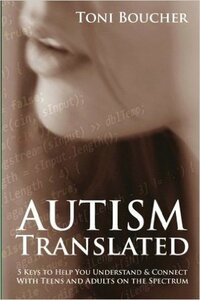Autism Translated: 5 Keys to Help You Understand & Connect With Teens and Adults on the Spectrum by Toni Boucher