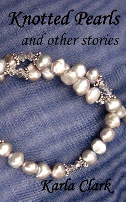 Knotted Pearls: And Other Stories by Karla Clark