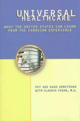 Universal Health Care: What the United States Can Learn from the Canadian Experience by Pat Armstrong, Hugh Armstrong, Claudia Fegan