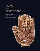 Power and Protection: Islamic Art and the Supernatural by Francesca Leoni, Christiane Gruber, Pierre Lory