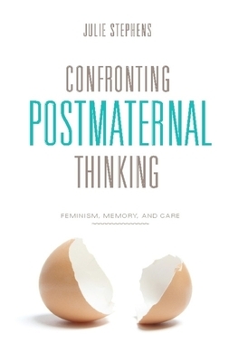 Confronting Postmaternal Thinking: Feminism, Memory, and Care by Julie Stephens