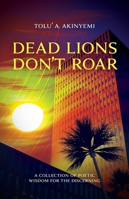 Dead Lions Don't Roar: A Collection of Poetic Wisdom for the Discerning by Tolu' a. Akinyemi