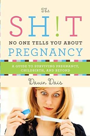 The Shit No One Tells You About Pregnancy: A Guide to Surviving Pregnancy, Childbirth, and Beyond by Dawn Dais