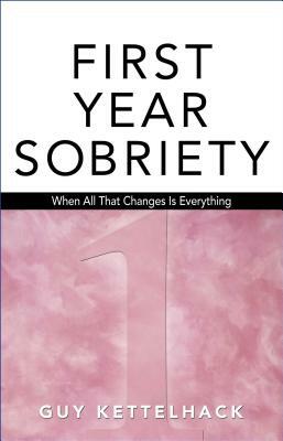 First Year Sobriety, Volume 1: When All That Changes Is Everything by Guy Kettelhack