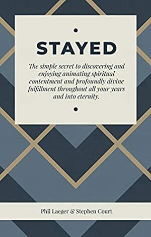 STAYED: The simple secret to discovering and enjoying animating spiritual contentment and profoundly divine fulfillment throughout all your years and into eternity by Stephen Court, Phil Laeger, Charles Roberts