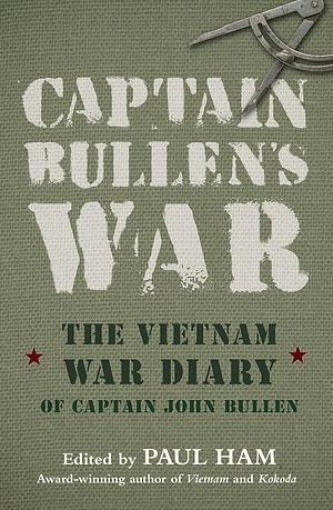 Captain Bullen's War: The Vietnam War Diary of Captain John Bullen by John Bullen, Paul Ham