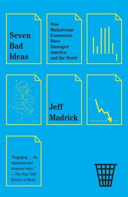 Seven Bad Ideas: How Mainstream Economists Have Damaged America and the World by Jeff Madrick