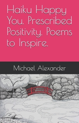 Haiku Happy You. Prescribed Positivity. Poems to Inspire. by Michael Alexander